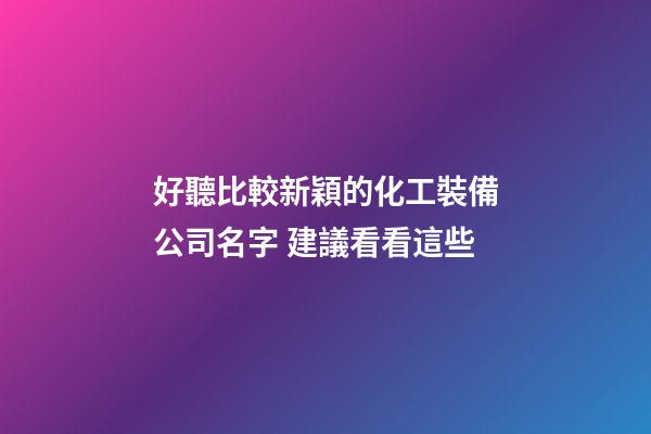 好聽比較新穎的化工裝備公司名字 建議看看這些-第1張-公司起名-玄機派